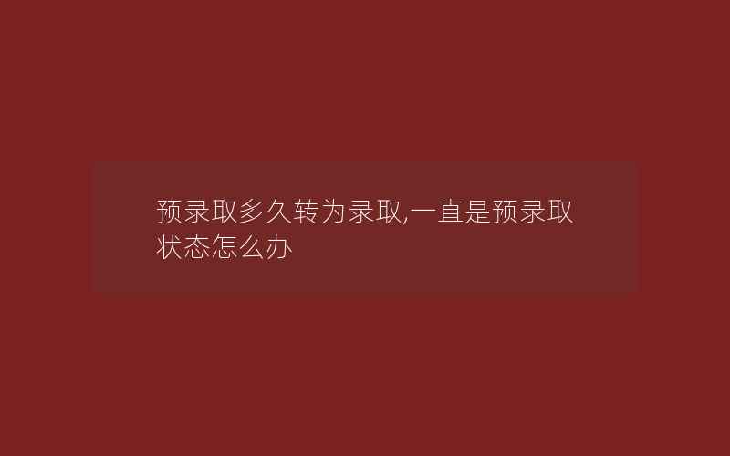 预录取多久转为录取,一直是预录取状态怎么办