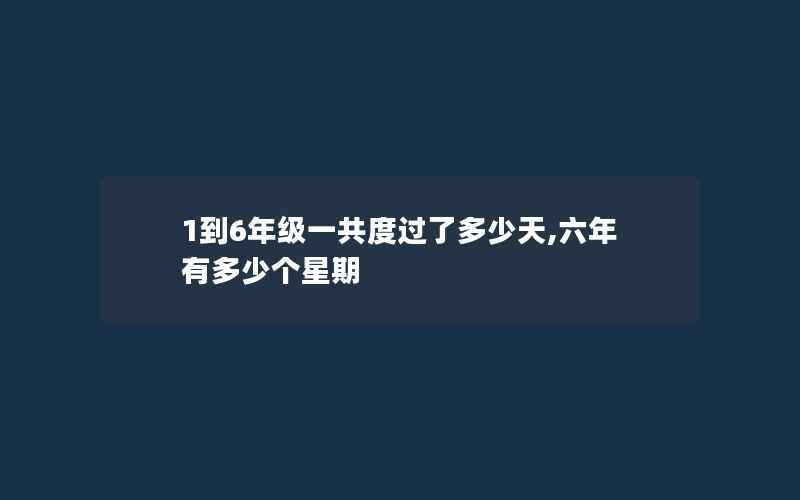 1到6年级一共度过了多少天,六年有多少个星期