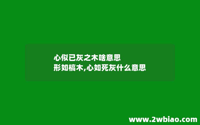 心似已灰之木啥意思 形如槁木,心如死灰什么意思