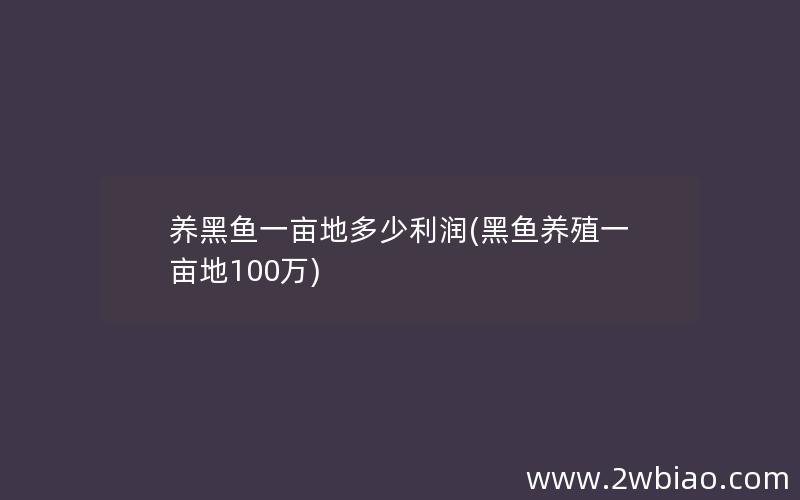 养黑鱼一亩地多少利润(黑鱼养殖一亩地100万)