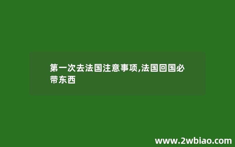 第一次去法国注意事项,法国回国必带东西