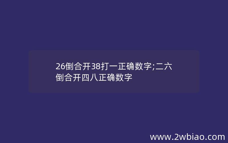 26倒合开38打一正确数字;二六倒合开四八正确数字