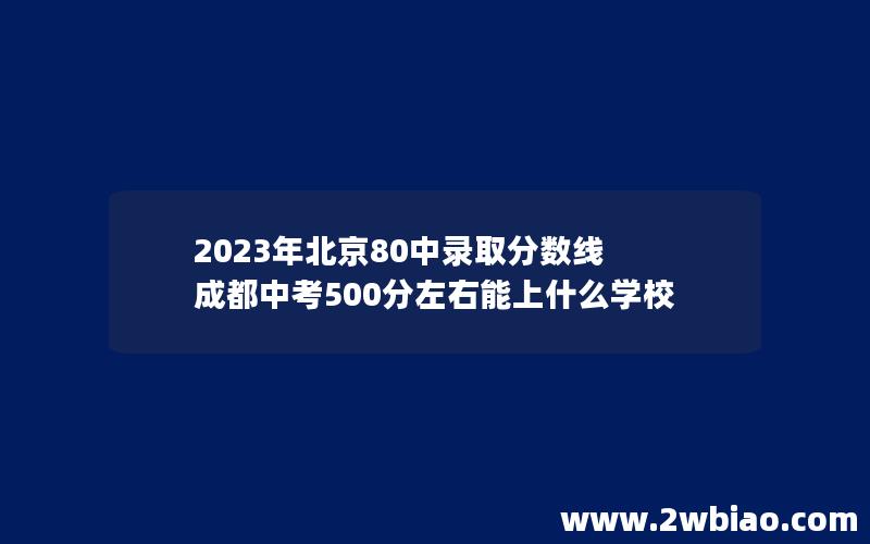 2023年北京80中录取分数线 成都中考500分左右能上什么学校