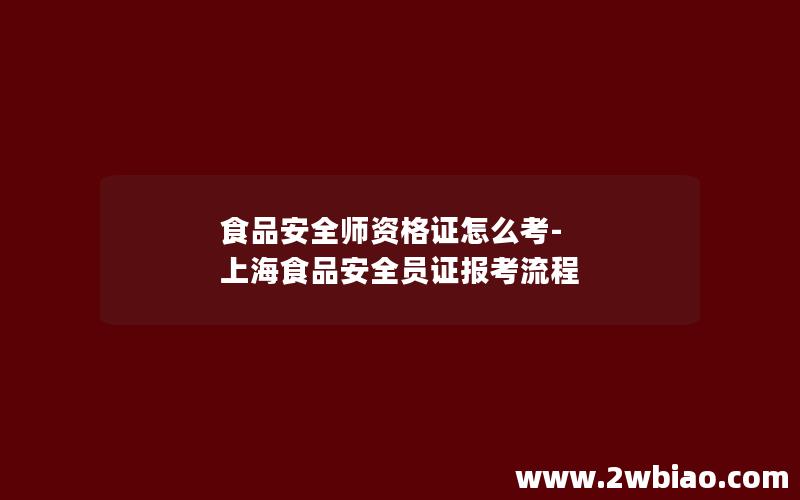 食品安全师资格证怎么考-上海食品安全员证报考流程