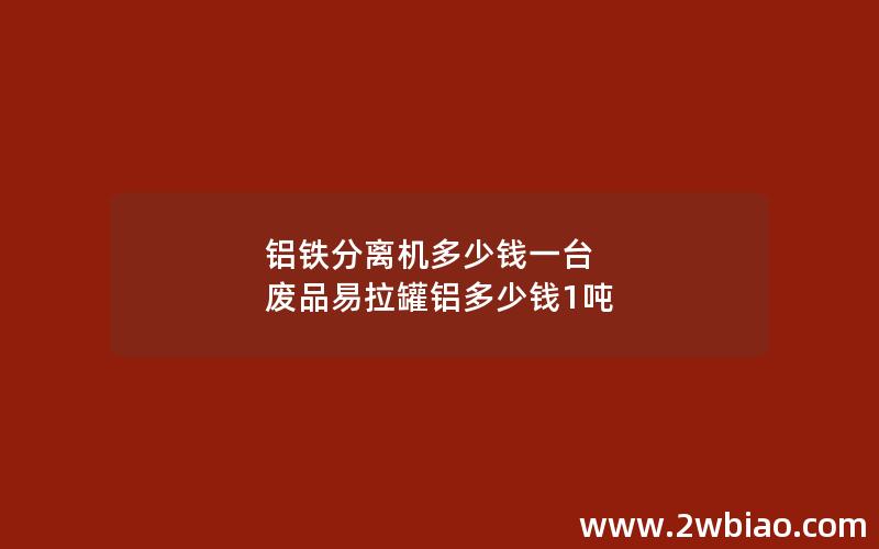 铝铁分离机多少钱一台 废品易拉罐铝多少钱1吨