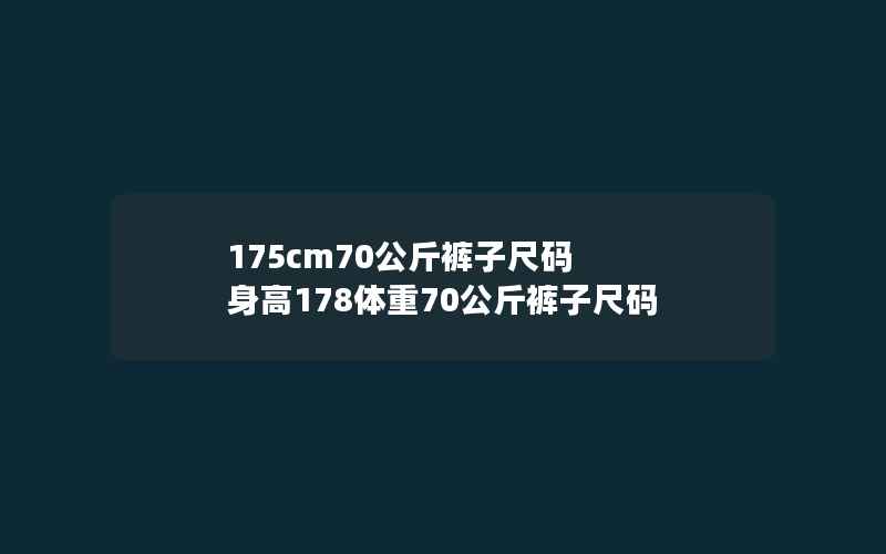 175cm70公斤裤子尺码 身高178体重70公斤裤子尺码