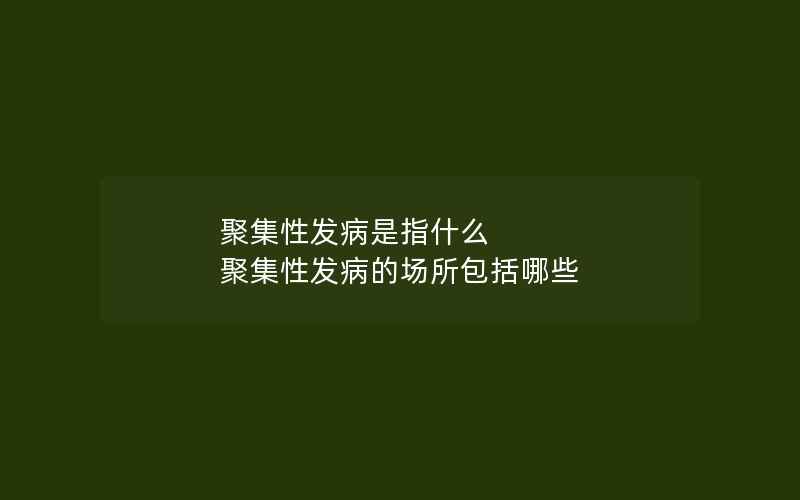 聚集性发病是指什么 聚集性发病的场所包括哪些