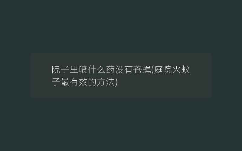 院子里喷什么药没有苍蝇(庭院灭蚊子最有效的方法)