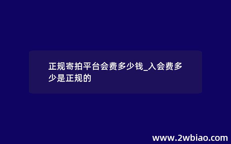 正规寄拍平台会费多少钱_入会费多少是正规的