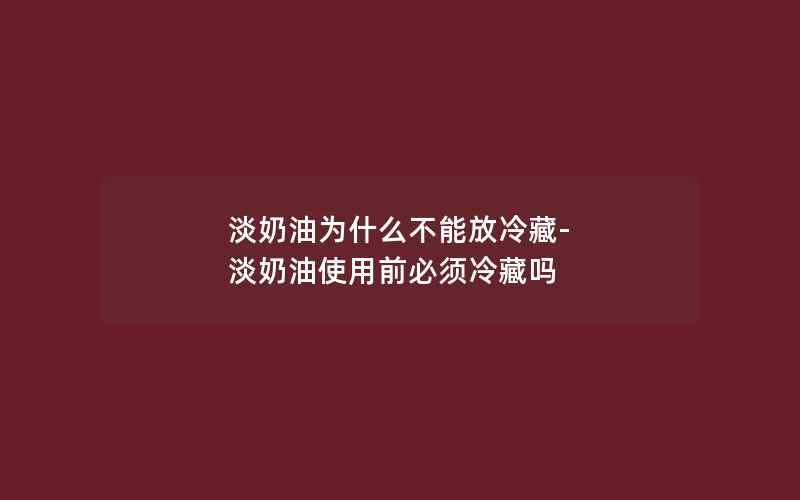 淡奶油为什么不能放冷藏-淡奶油使用前必须冷藏吗