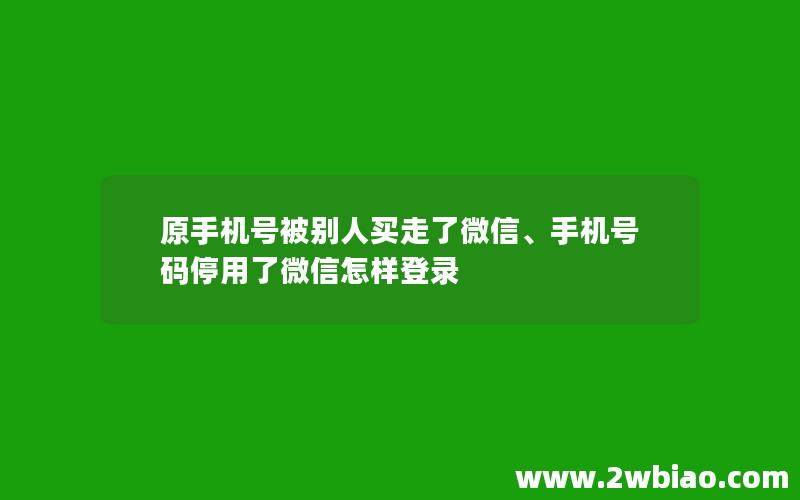 原手机号被别人买走了微信、手机号码停用了微信怎样登录