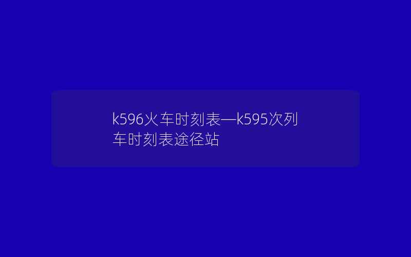 k596火车时刻表—k595次列车时刻表途径站