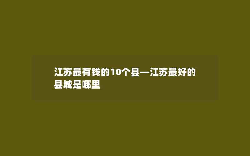 江苏最有钱的10个县—江苏最好的县城是哪里