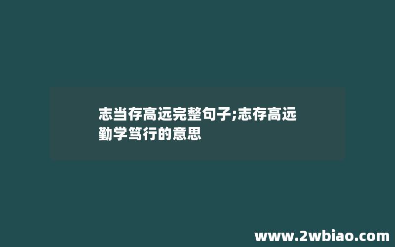 志当存高远完整句子;志存高远 勤学笃行的意思