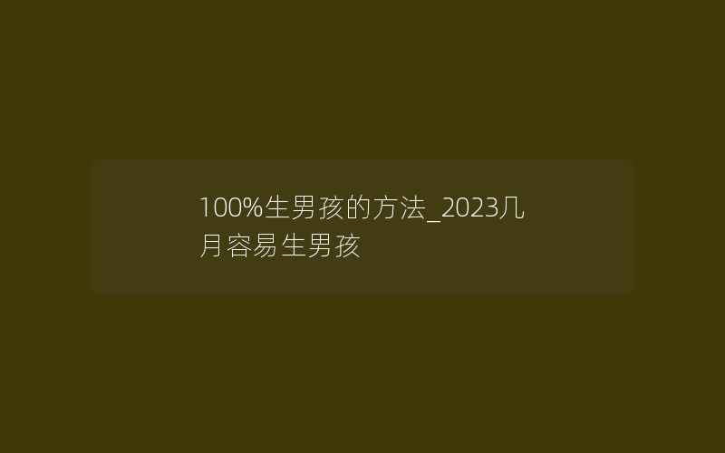 100%生男孩的方法_2023几月容易生男孩