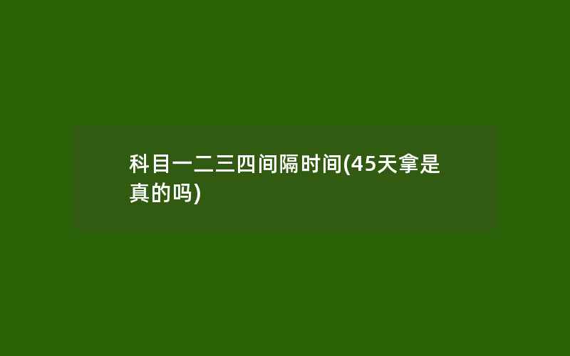 科目一二三四间隔时间(45天拿是真的吗)