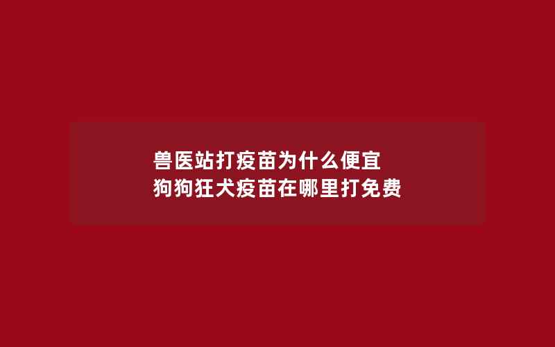 兽医站打疫苗为什么便宜 狗狗狂犬疫苗在哪里打免费