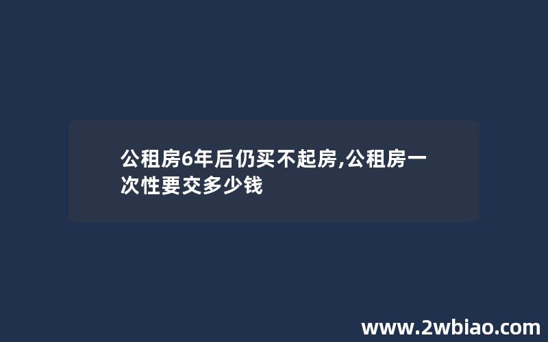 公租房6年后仍买不起房,公租房一次性要交多少钱