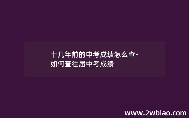 十几年前的中考成绩怎么查-如何查往届中考成绩