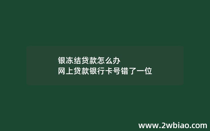 银冻结贷款怎么办 网上贷款银行卡号错了一位