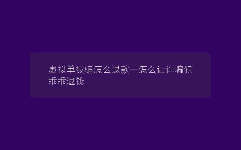 虚拟单被骗怎么退款—怎么让诈骗犯乖乖退钱