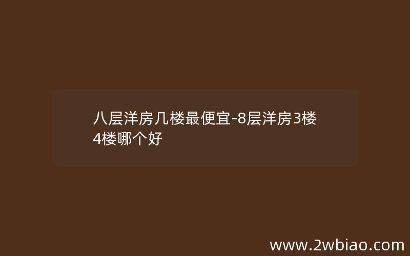 八层洋房几楼最便宜-8层洋房3楼4楼哪个好