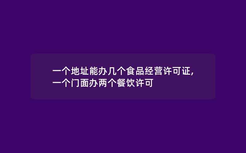 一个地址能办几个食品经营许可证,一个门面办两个餐饮许可