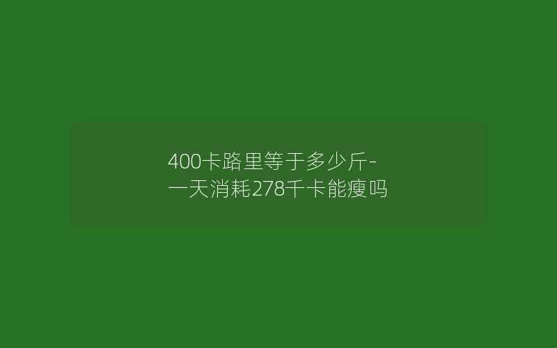 400卡路里等于多少斤-一天消耗278千卡能瘦吗