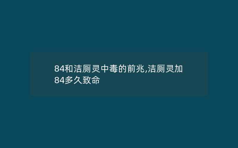 84和洁厕灵中毒的前兆,洁厕灵加84多久致命