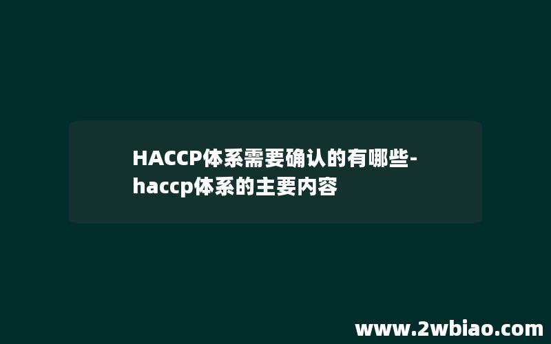 HACCP体系需要确认的有哪些-haccp体系的主要内容