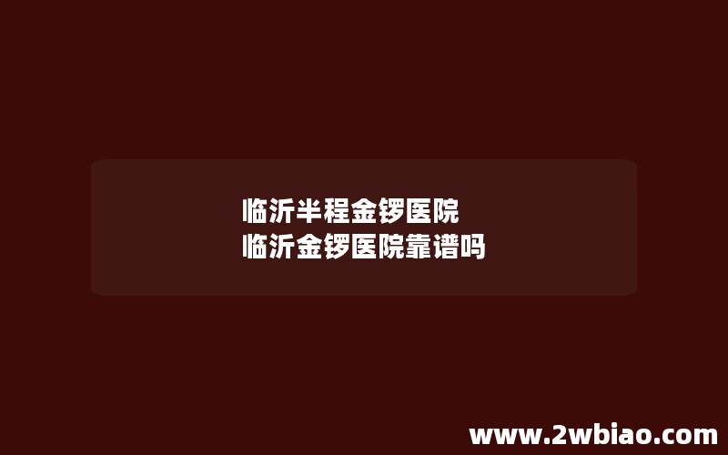 临沂半程金锣医院 临沂金锣医院靠谱吗