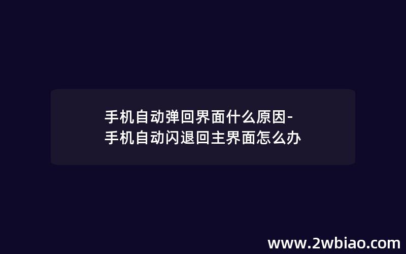 手机自动弹回界面什么原因-手机自动闪退回主界面怎么办