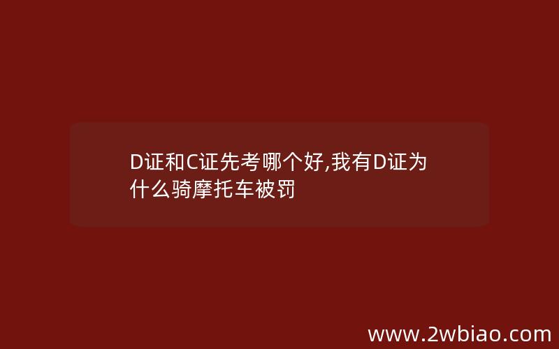 D证和C证先考哪个好,我有D证为什么骑摩托车被罚