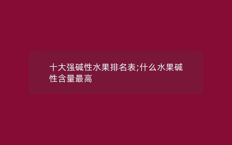 十大强碱性水果排名表;什么水果碱性含量最高