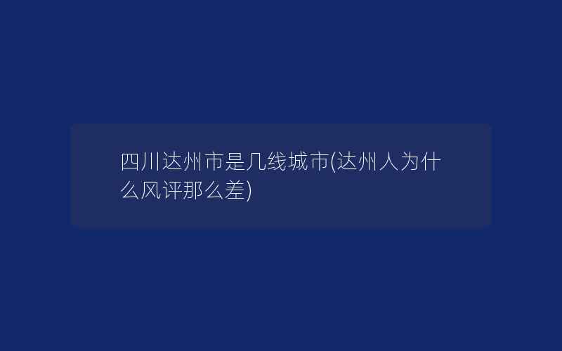 四川达州市是几线城市(达州人为什么风评那么差)