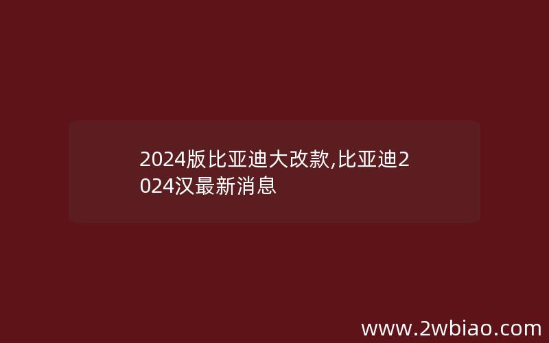 2024版比亚迪大改款,比亚迪2024汉最新消息