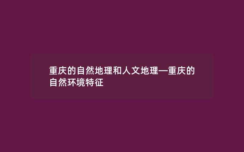 重庆的自然地理和人文地理—重庆的自然环境特征