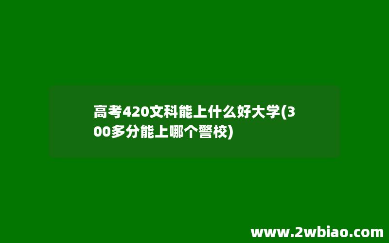 高考420文科能上什么好大学(300多分能上哪个警校)