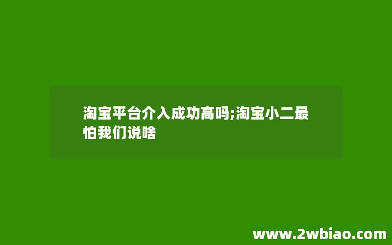 淘宝平台介入成功高吗;淘宝小二最怕我们说啥