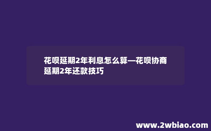 花呗延期2年利息怎么算—花呗协商延期2年还款技巧