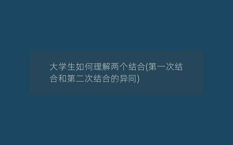 大学生如何理解两个结合(第一次结合和第二次结合的异同)