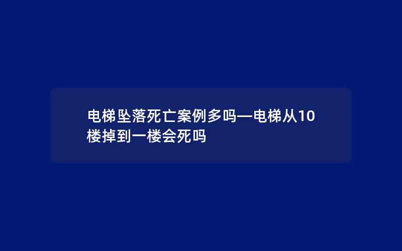 电梯坠落死亡案例多吗—电梯从10楼掉到一楼会死吗