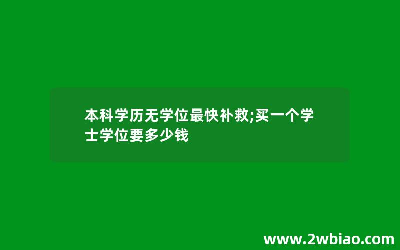 本科学历无学位最快补救;买一个学士学位要多少钱