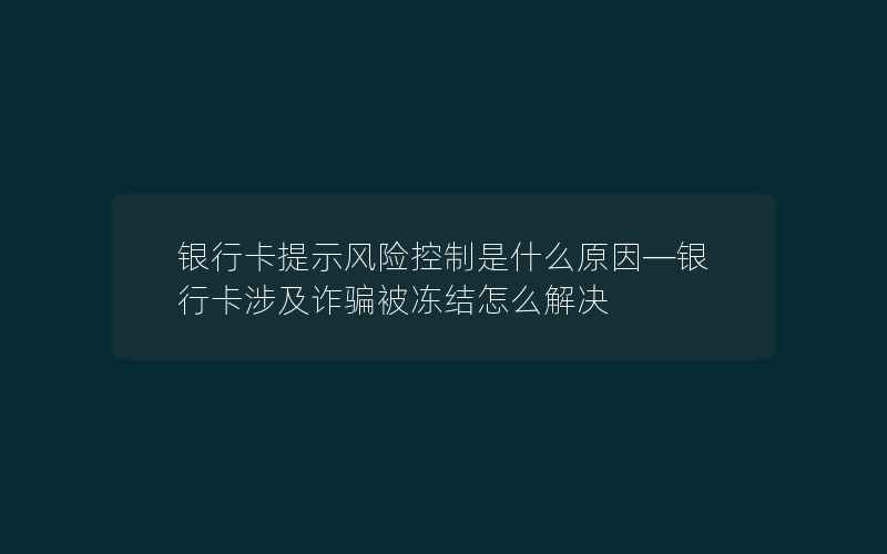 银行卡提示风险控制是什么原因—银行卡涉及诈骗被冻结怎么解决