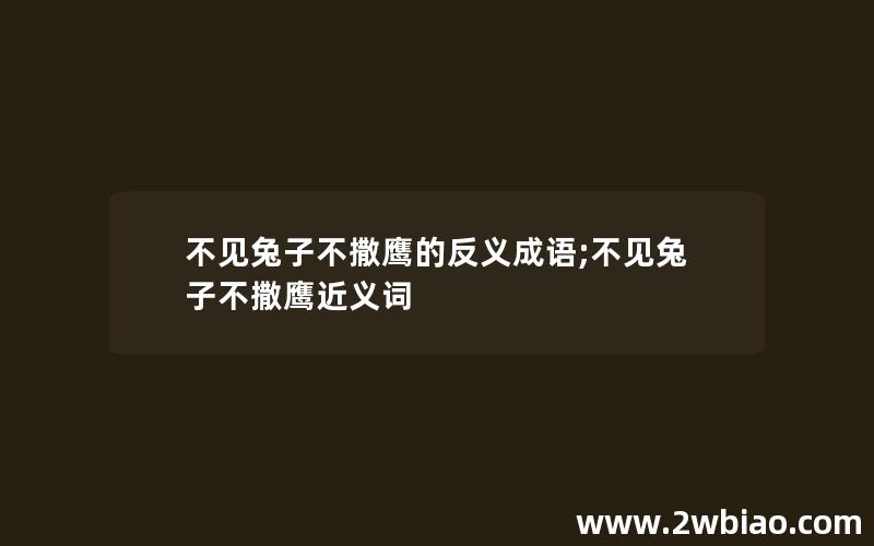 不见兔子不撒鹰的反义成语;不见兔子不撒鹰近义词