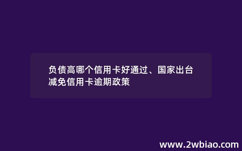 负债高哪个信用卡好通过、国家出台减免信用卡逾期政策