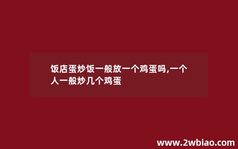 饭店蛋炒饭一般放一个鸡蛋吗,一个人一般炒几个鸡蛋