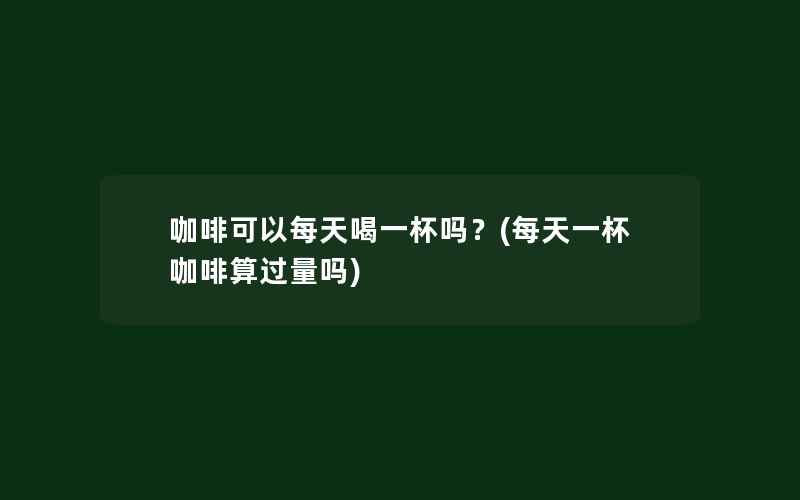 咖啡可以每天喝一杯吗？(每天一杯咖啡算过量吗)