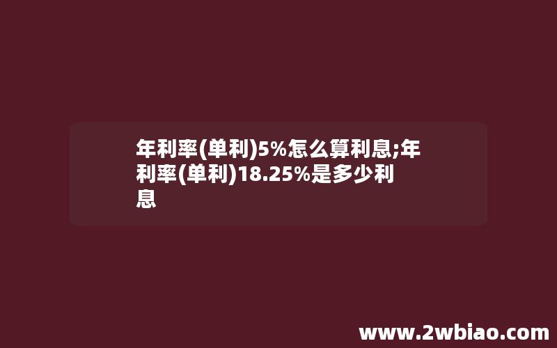 年利率(单利)5%怎么算利息;年利率(单利)18.25%是多少利息