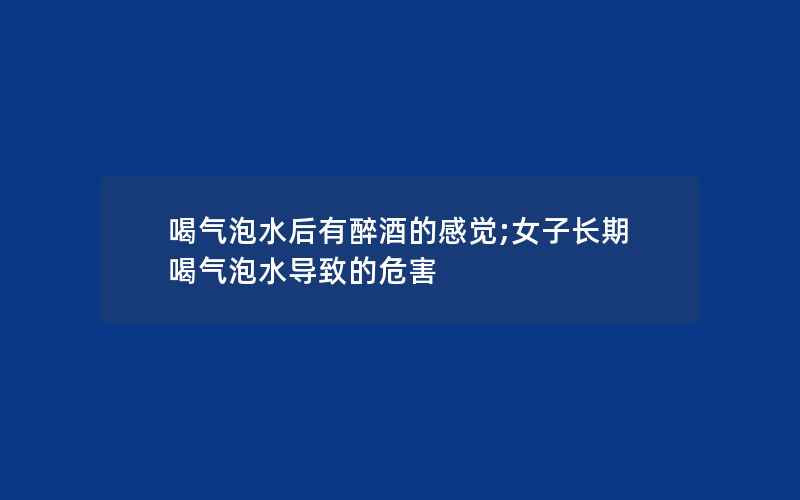 喝气泡水后有醉酒的感觉;女子长期喝气泡水导致的危害